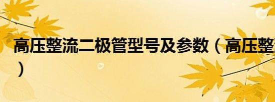 高压整流二极管型号及参数（高压整流二极管）