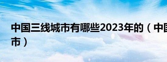 中国三线城市有哪些2023年的（中国三线城市）