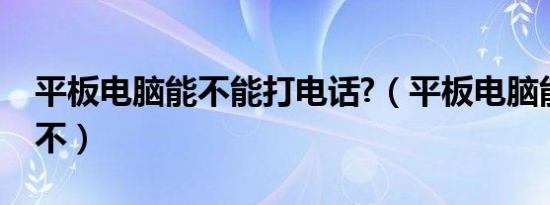 平板电脑能不能打电话?（平板电脑能打电话不）