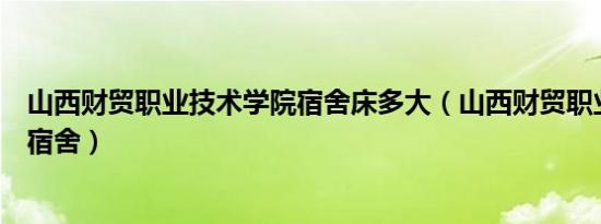 山西财贸职业技术学院宿舍床多大（山西财贸职业技术学院宿舍）