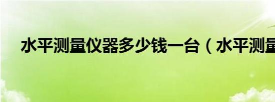 水平测量仪器多少钱一台（水平测量仪）