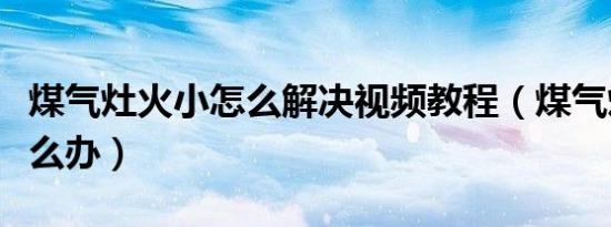 煤气灶火小怎么解决视频教程（煤气灶火小怎么办）