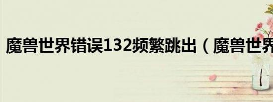 魔兽世界错误132频繁跳出（魔兽世界错误）