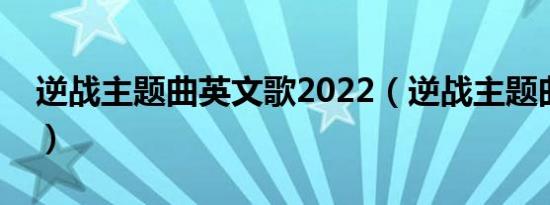 逆战主题曲英文歌2022（逆战主题曲英文歌）