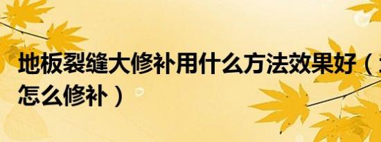 地板裂缝大修补用什么方法效果好（地板裂缝怎么修补）