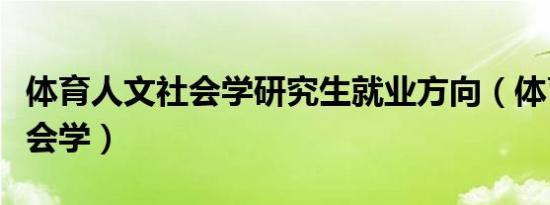 体育人文社会学研究生就业方向（体育人文社会学）