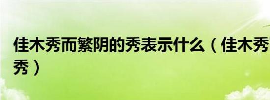 佳木秀而繁阴的秀表示什么（佳木秀而繁阴的秀）