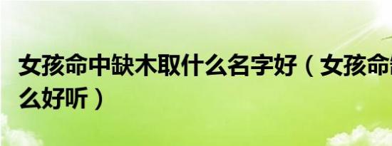 女孩命中缺木取什么名字好（女孩命缺木叫什么好听）