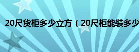 20尺货柜多少立方（20尺柜能装多少立方）