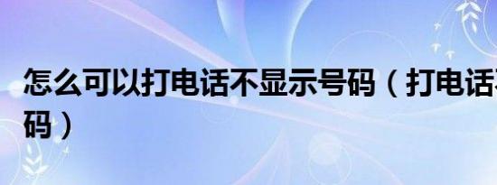 怎么可以打电话不显示号码（打电话不显示号码）