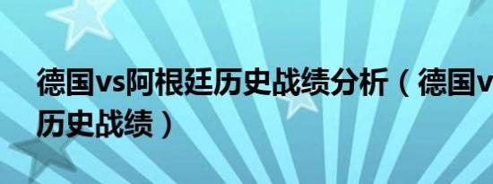 德国vs阿根廷历史战绩分析（德国vs阿根廷历史战绩）