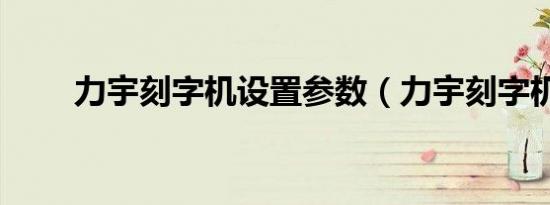 力宇刻字机设置参数（力宇刻字机）