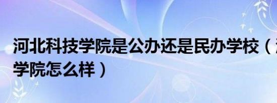 河北科技学院是公办还是民办学校（河北科技学院怎么样）