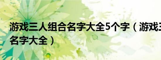 游戏三人组合名字大全5个字（游戏三人组合名字大全）