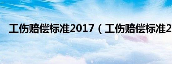 工伤赔偿标准2017（工伤赔偿标准2015）