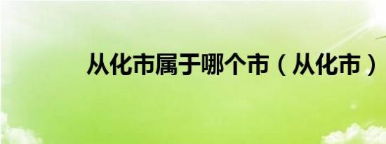 从化市属于哪个市（从化市）