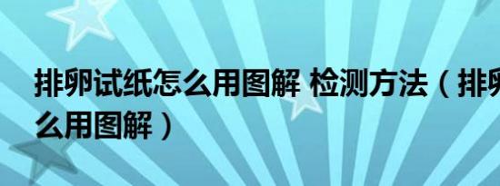 排卵试纸怎么用图解 检测方法（排卵试纸怎么用图解）