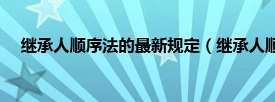 继承人顺序法的最新规定（继承人顺序）