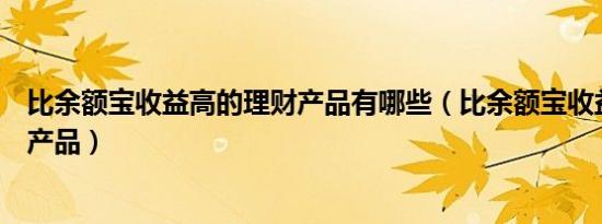 比余额宝收益高的理财产品有哪些（比余额宝收益高的理财产品）