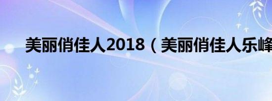 美丽俏佳人2018（美丽俏佳人乐峰网）