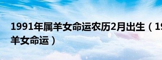 1991年属羊女命运农历2月出生（1991年属羊女命运）