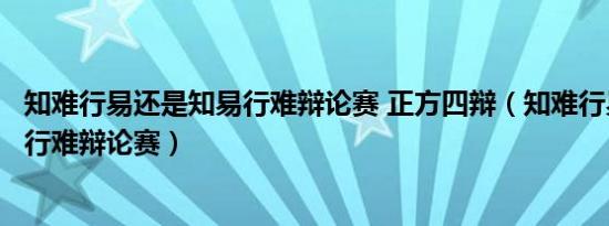 知难行易还是知易行难辩论赛 正方四辩（知难行易还是知易行难辩论赛）