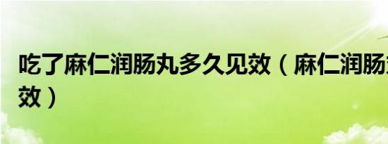 吃了麻仁润肠丸多久见效（麻仁润肠丸多久见效）