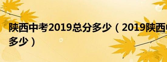 陕西中考2019总分多少（2019陕西中考满分多少）