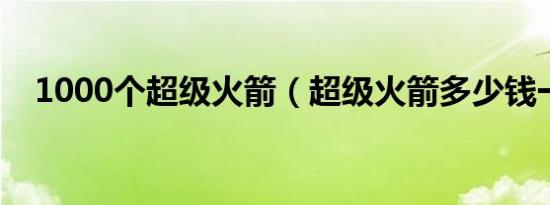 1000个超级火箭（超级火箭多少钱一个）