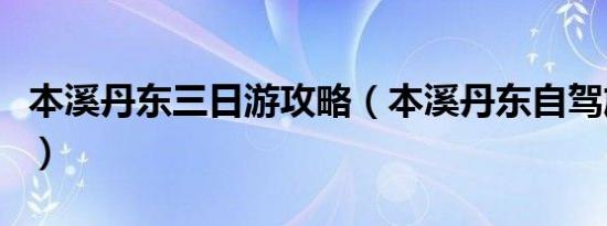 本溪丹东三日游攻略（本溪丹东自驾旅游攻略）