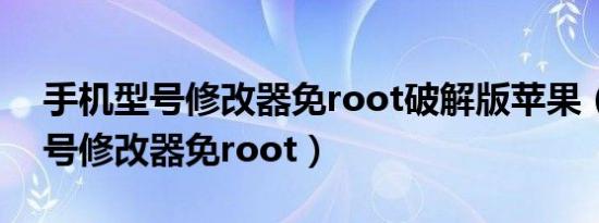 手机型号修改器免root破解版苹果（手机型号修改器免root）