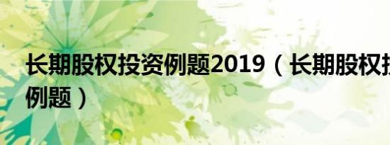 长期股权投资例题2019（长期股权投资经典例题）