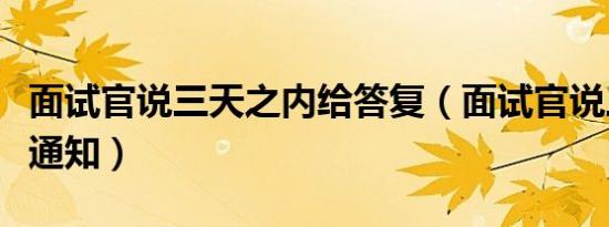 面试官说三天之内给答复（面试官说三天内给通知）