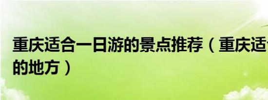 重庆适合一日游的景点推荐（重庆适合一日游的地方）