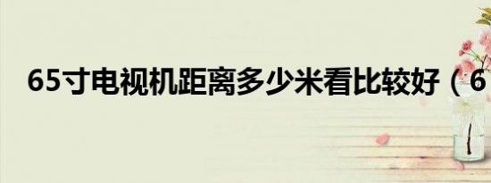 65寸电视机距离多少米看比较好（6 5寸）