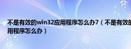 不是有效的win32应用程序怎么办7（不是有效的win32应用程序怎么办）