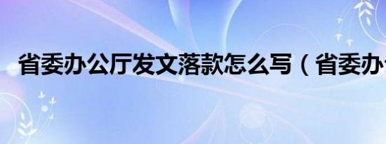 省委办公厅发文落款怎么写（省委办公厅）