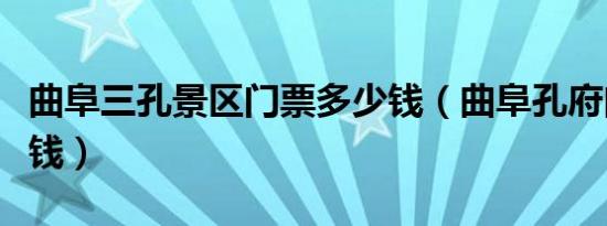 曲阜三孔景区门票多少钱（曲阜孔府门票多少钱）