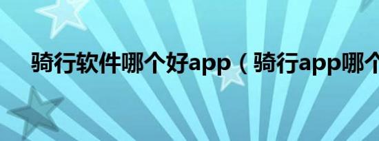 骑行软件哪个好app（骑行app哪个好）