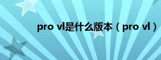 pro vl是什么版本（pro vl）