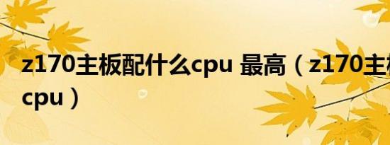 z170主板配什么cpu 最高（z170主板配什么cpu）