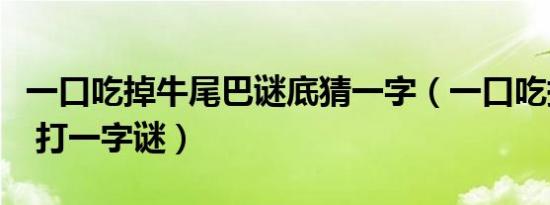 一口吃掉牛尾巴谜底猜一字（一口吃掉牛尾巴 打一字谜）