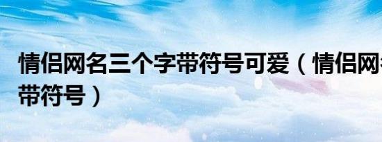 情侣网名三个字带符号可爱（情侣网名三个字带符号）