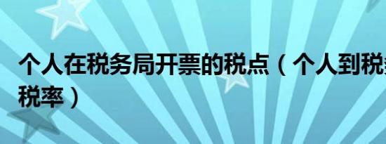 个人在税务局开票的税点（个人到税务局开票税率）