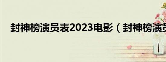 封神榜演员表2023电影（封神榜演员表）