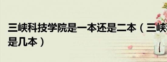 三峡科技学院是一本还是二本（三峡科技学院是几本）