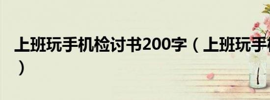 上班玩手机检讨书200字（上班玩手机检讨书）