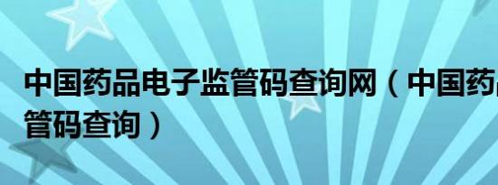 中国药品电子监管码查询网（中国药品电子监管码查询）