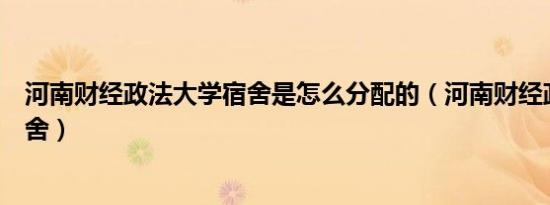 河南财经政法大学宿舍是怎么分配的（河南财经政法大学宿舍）