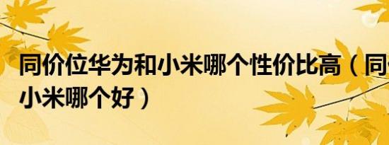 同价位华为和小米哪个性价比高（同价位华为小米哪个好）